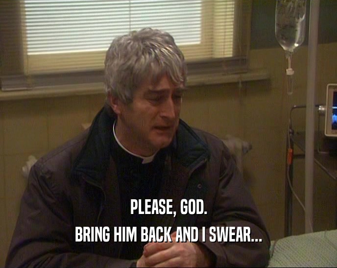 PLEASE, GOD. BRING HIM BACK AND I SWEAR... 