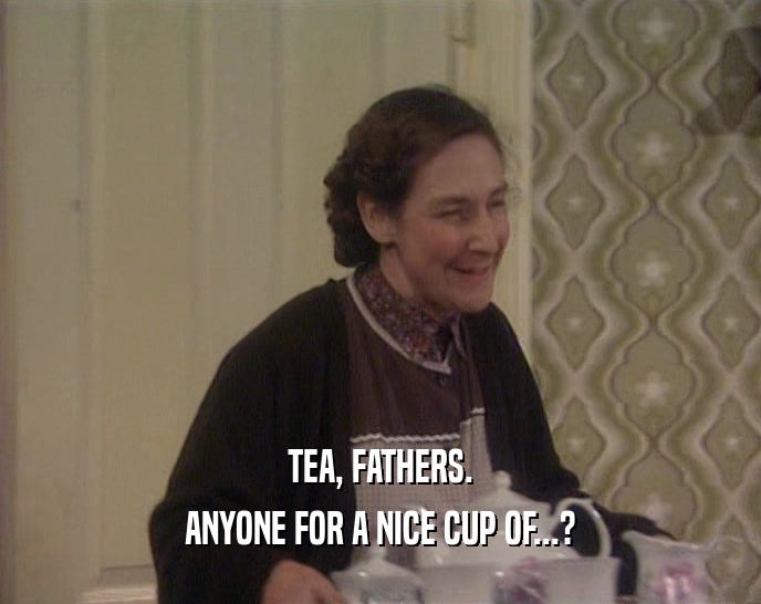 TEA, FATHERS. ANYONE FOR A NICE CUP OF...? 