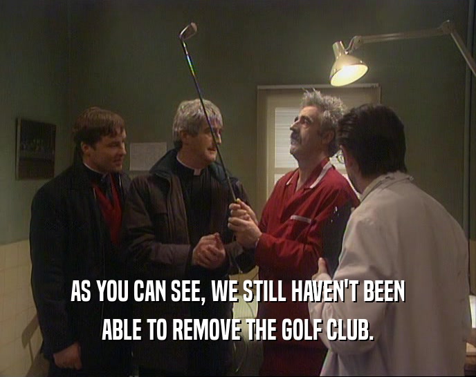 AS YOU CAN SEE, WE STILL HAVEN'T BEEN ABLE TO REMOVE THE GOLF CLUB. 