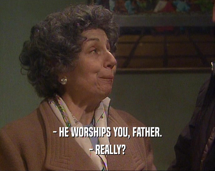- HE WORSHIPS YOU, FATHER. - REALLY? 