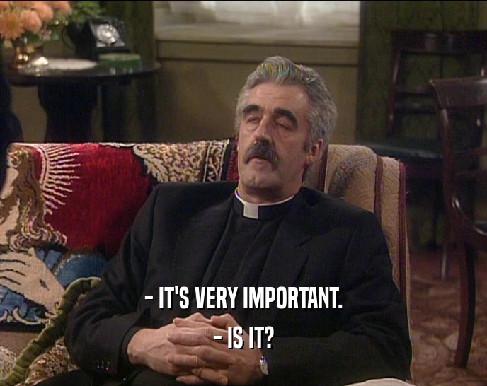 - IT'S VERY IMPORTANT. - IS IT? 