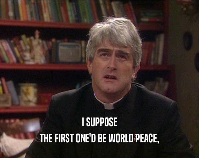 I SUPPOSE THE FIRST ONE'D BE WORLD PEACE, 