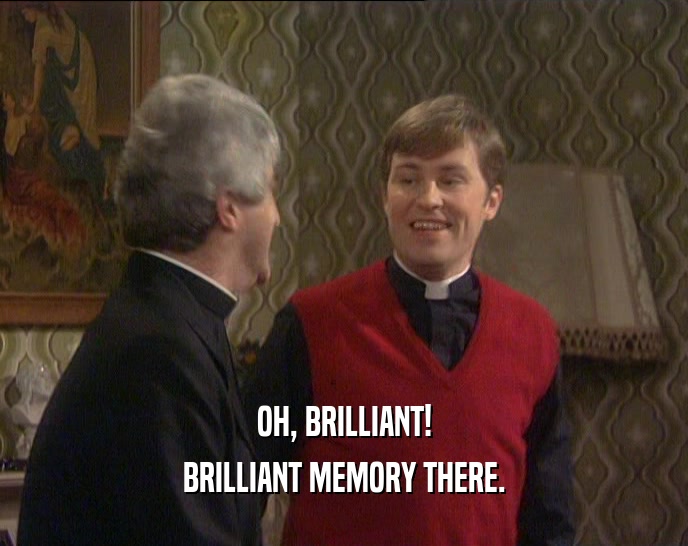 OH, BRILLIANT! BRILLIANT MEMORY THERE. 