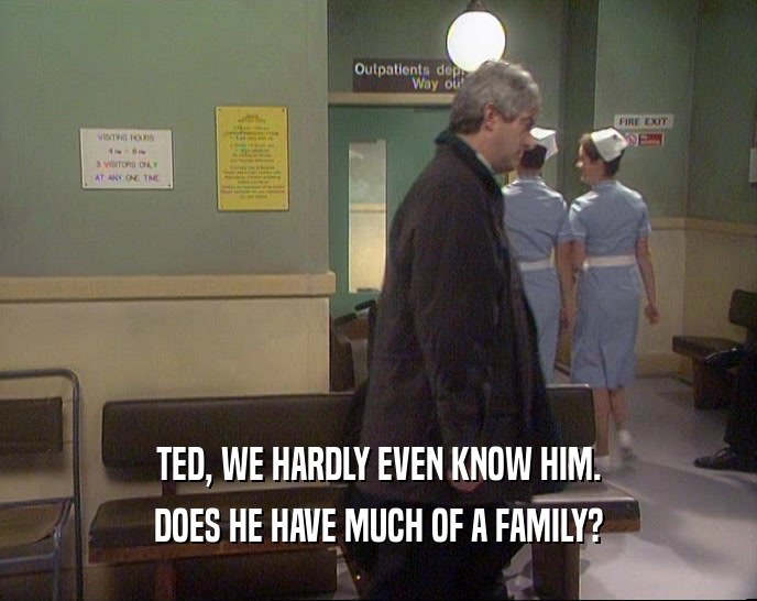 TED, WE HARDLY EVEN KNOW HIM. DOES HE HAVE MUCH OF A FAMILY? 