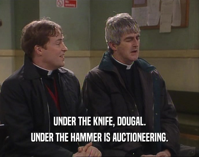 UNDER THE KNIFE, DOUGAL. UNDER THE HAMMER IS AUCTIONEERING. 
