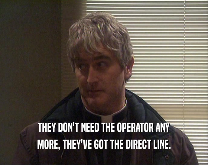 THEY DON'T NEED THE OPERATOR ANY MORE, THEY'VE GOT THE DIRECT LINE. 