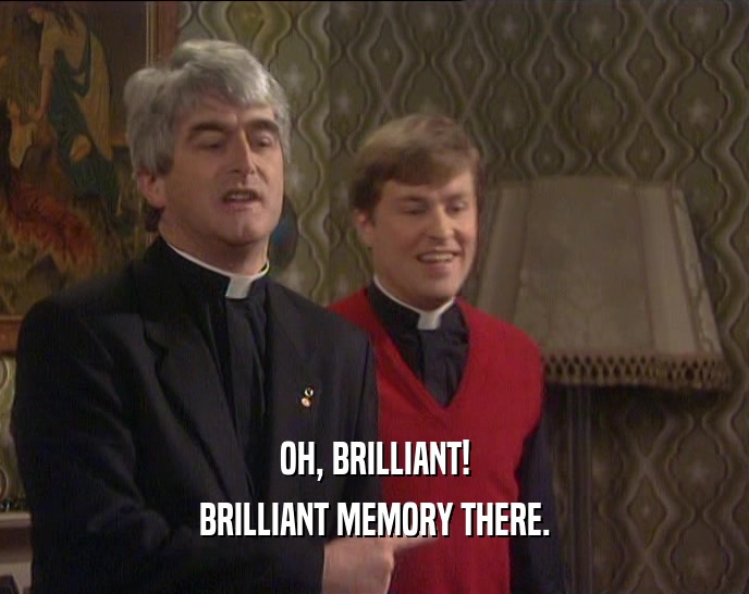 OH, BRILLIANT! BRILLIANT MEMORY THERE. 