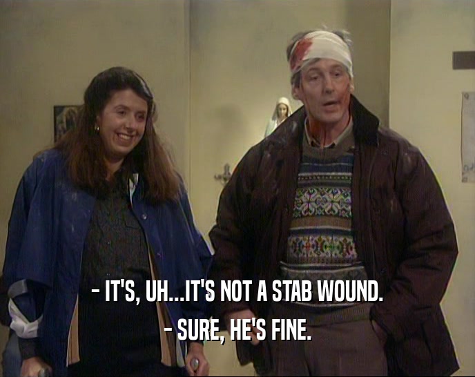 - IT'S, UH...IT'S NOT A STAB WOUND. - SURE, HE'S FINE. 