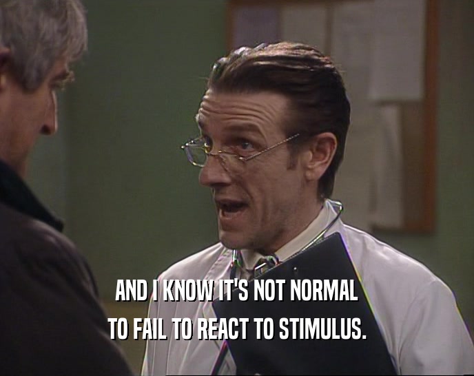 AND I KNOW IT'S NOT NORMAL TO FAIL TO REACT TO STIMULUS. 