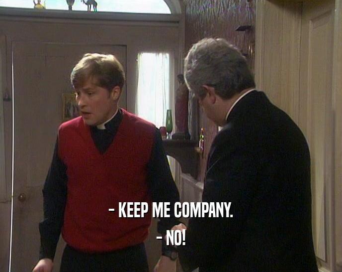 - KEEP ME COMPANY. - NO! 
