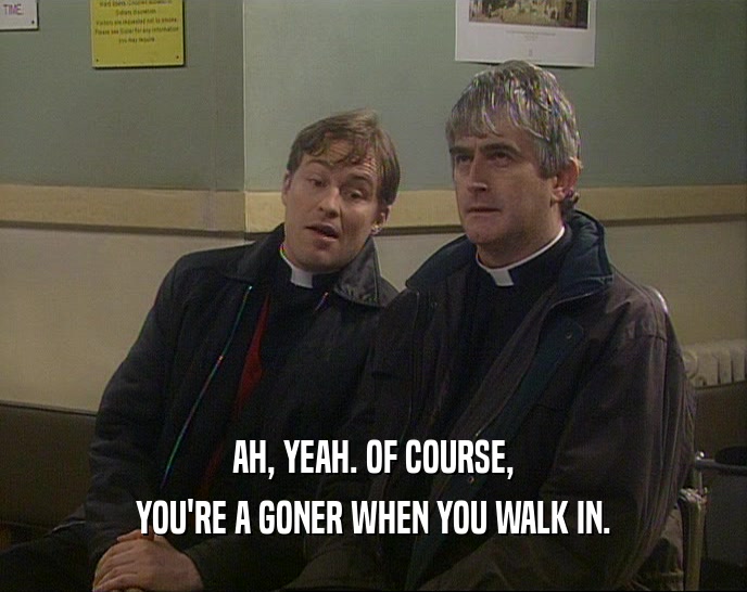 AH, YEAH. OF COURSE, YOU'RE A GONER WHEN YOU WALK IN. 