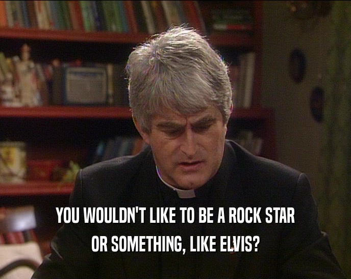 YOU WOULDN'T LIKE TO BE A ROCK STAR OR SOMETHING, LIKE ELVIS? 