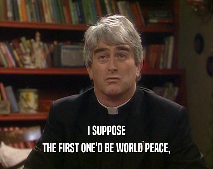I SUPPOSE THE FIRST ONE'D BE WORLD PEACE, 