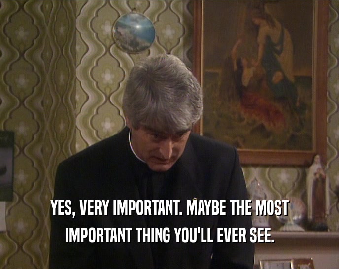 YES, VERY IMPORTANT. MAYBE THE MOST IMPORTANT THING YOU'LL EVER SEE. 