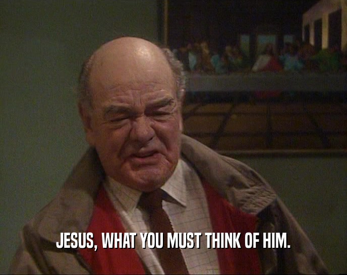 JESUS, WHAT YOU MUST THINK OF HIM.  