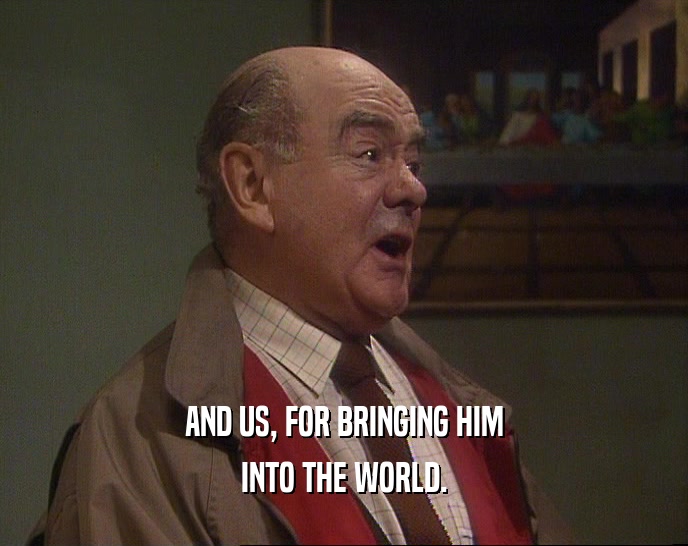 AND US, FOR BRINGING HIM INTO THE WORLD. 