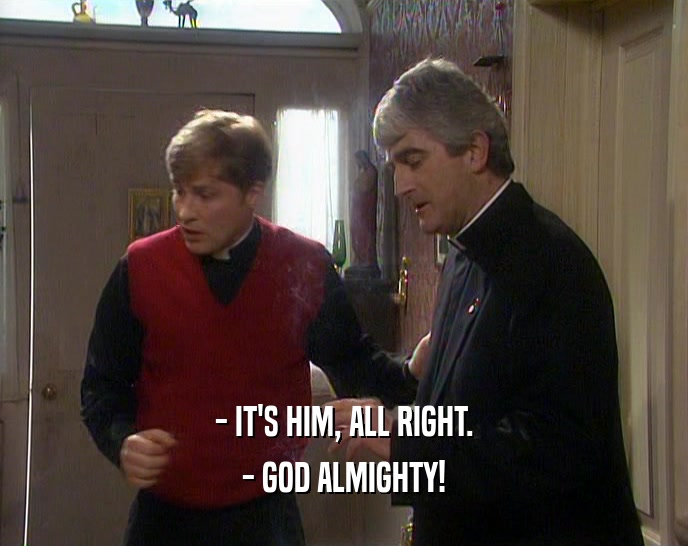 - IT'S HIM, ALL RIGHT.
 - GOD ALMIGHTY!
 