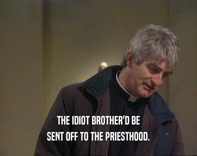 THE IDIOT BROTHER'D BE SENT OFF TO THE PRIESTHOOD. 