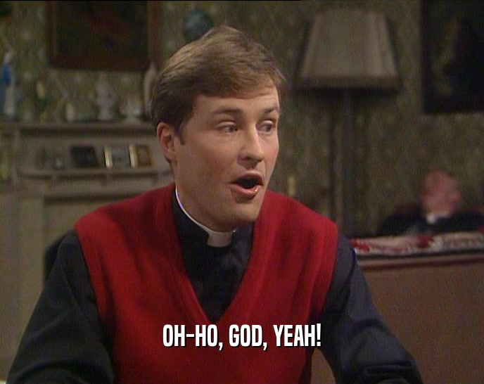 OH-HO, GOD, YEAH!  