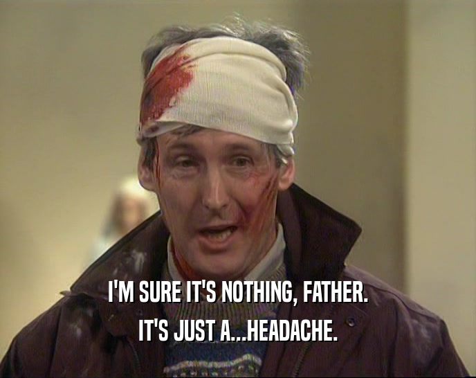 I'M SURE IT'S NOTHING, FATHER. IT'S JUST A...HEADACHE. 