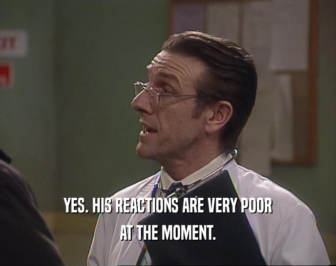 YES. HIS REACTIONS ARE VERY POOR AT THE MOMENT. 