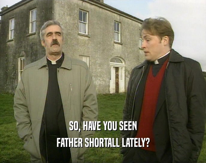 SO, HAVE YOU SEEN
 FATHER SHORTALL LATELY?
 
