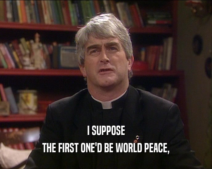 I SUPPOSE THE FIRST ONE'D BE WORLD PEACE, 