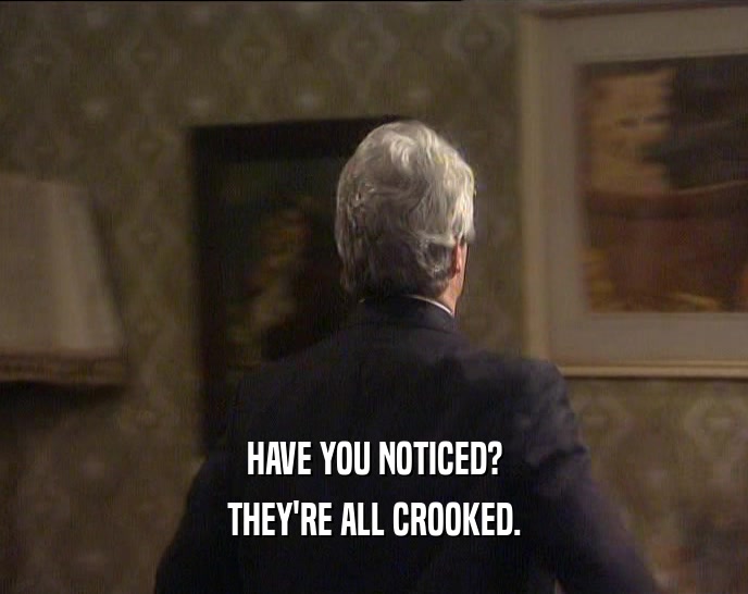 HAVE YOU NOTICED? THEY'RE ALL CROOKED. 