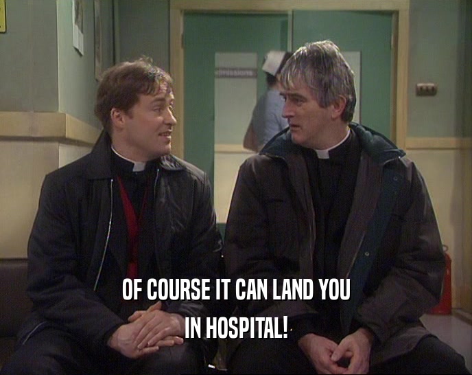 OF COURSE IT CAN LAND YOU IN HOSPITAL! 