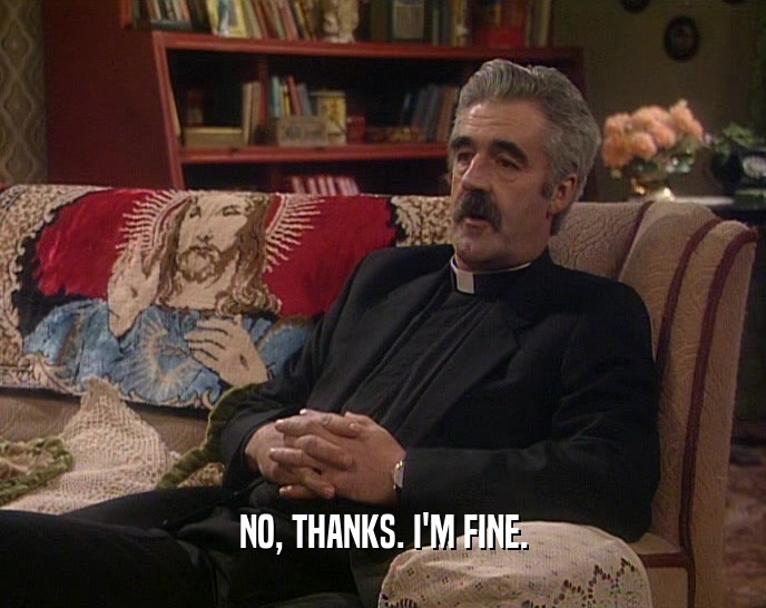 NO, THANKS. I'M FINE.  
