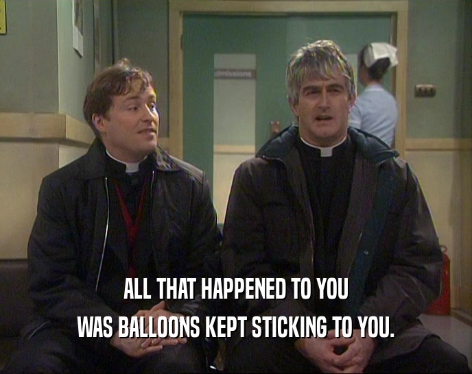 ALL THAT HAPPENED TO YOU WAS BALLOONS KEPT STICKING TO YOU. 