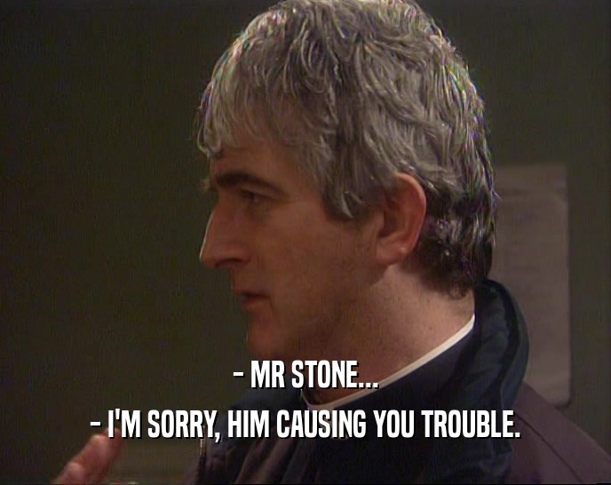 - MR STONE...
 - I'M SORRY, HIM CAUSING YOU TROUBLE.
 