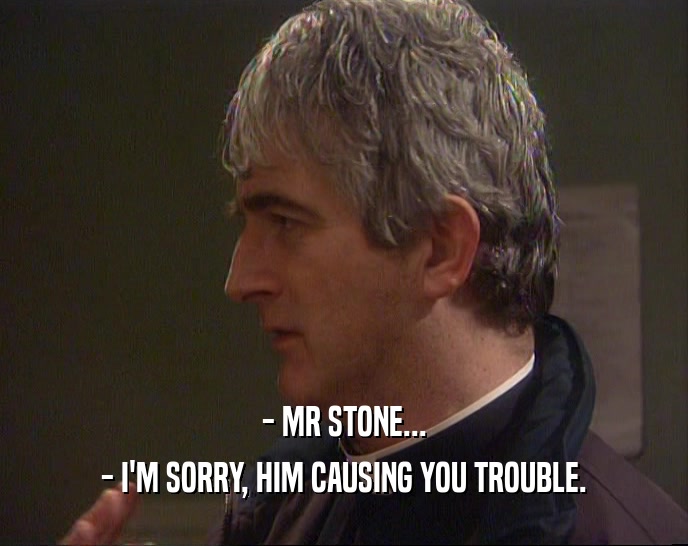 - MR STONE... - I'M SORRY, HIM CAUSING YOU TROUBLE. 