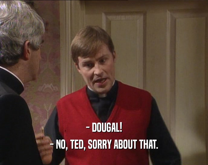 - DOUGAL! - NO, TED, SORRY ABOUT THAT. 