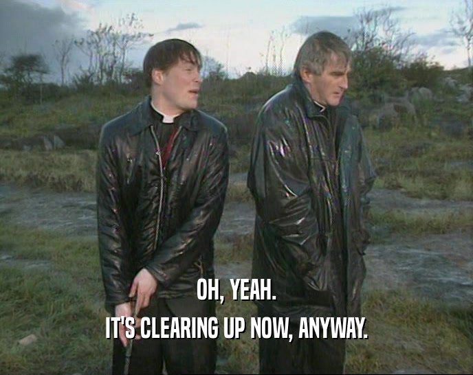 OH, YEAH. IT'S CLEARING UP NOW, ANYWAY. 