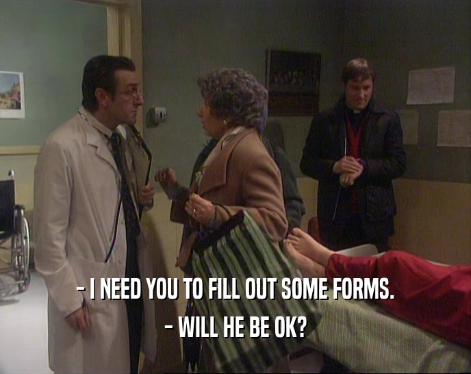 - I NEED YOU TO FILL OUT SOME FORMS. - WILL HE BE OK? 