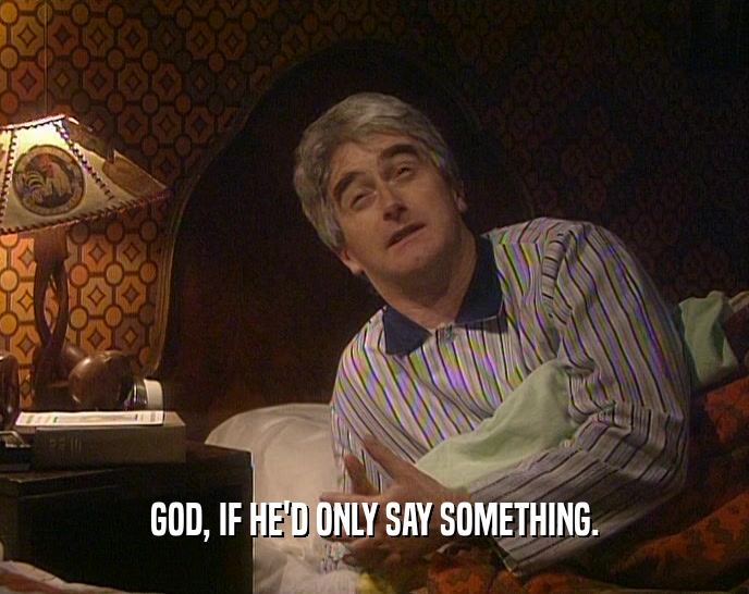 GOD, IF HE'D ONLY SAY SOMETHING.  