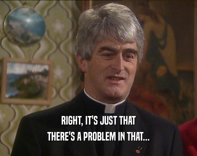 RIGHT, IT'S JUST THAT THERE'S A PROBLEM IN THAT... 