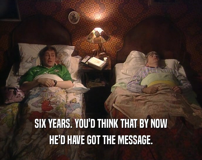 SIX YEARS. YOU'D THINK THAT BY NOW HE'D HAVE GOT THE MESSAGE. 