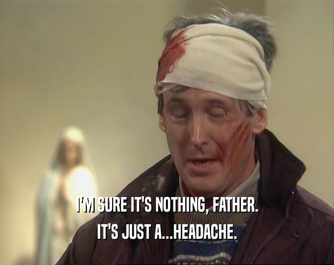 I'M SURE IT'S NOTHING, FATHER. IT'S JUST A...HEADACHE. 