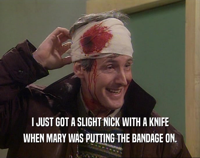 I JUST GOT A SLIGHT NICK WITH A KNIFE WHEN MARY WAS PUTTING THE BANDAGE ON. 