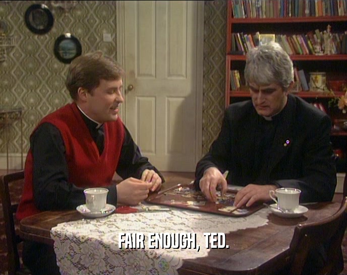 FAIR ENOUGH, TED.
  