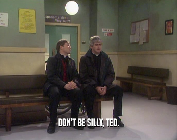 DON'T BE SILLY, TED.  