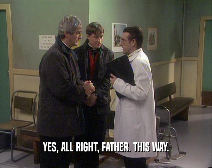 YES, ALL RIGHT, FATHER. THIS WAY.  