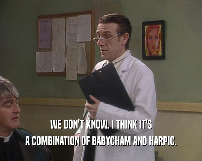 WE DON'T KNOW. I THINK IT'S A COMBINATION OF BABYCHAM AND HARPIC. 