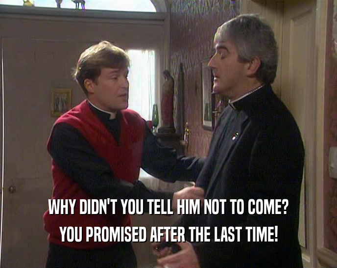 WHY DIDN'T YOU TELL HIM NOT TO COME? YOU PROMISED AFTER THE LAST TIME! 