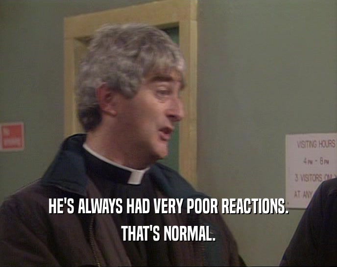 HE'S ALWAYS HAD VERY POOR REACTIONS. THAT'S NORMAL. 