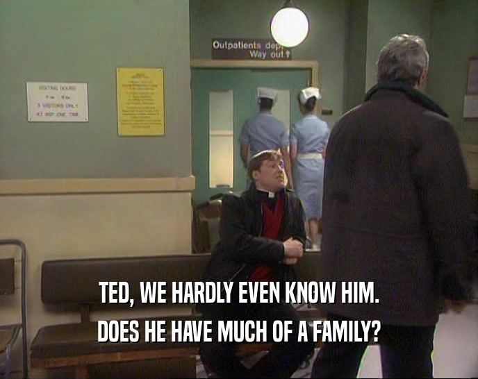 TED, WE HARDLY EVEN KNOW HIM. DOES HE HAVE MUCH OF A FAMILY? 