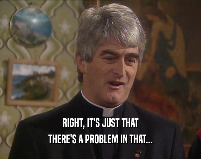 RIGHT, IT'S JUST THAT THERE'S A PROBLEM IN THAT... 