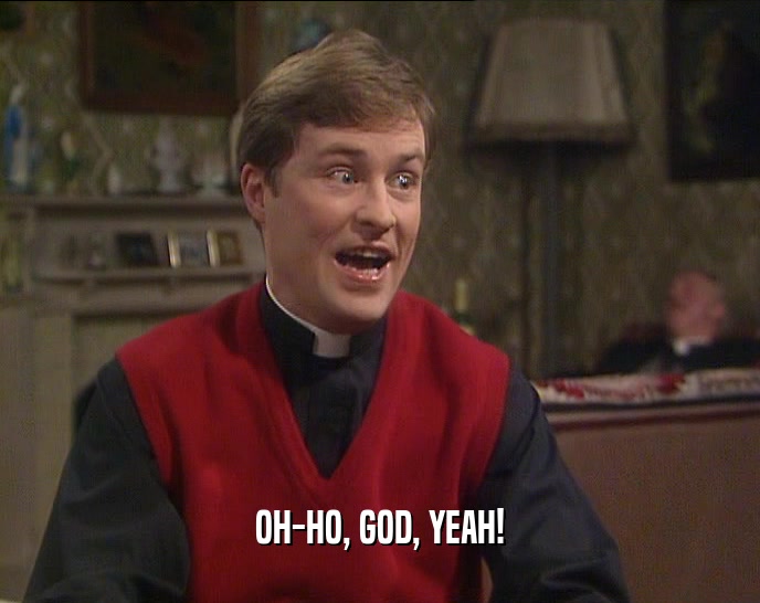 OH-HO, GOD, YEAH!  